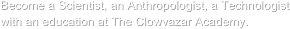 Become a Scientist, an Anthropologist, a Technologist with an education at The Clowvazar Academy. 